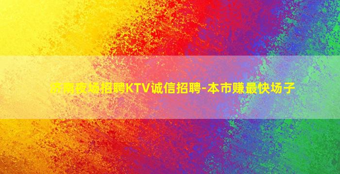 济南夜场招聘KTV诚信招聘-本市赚最快场子